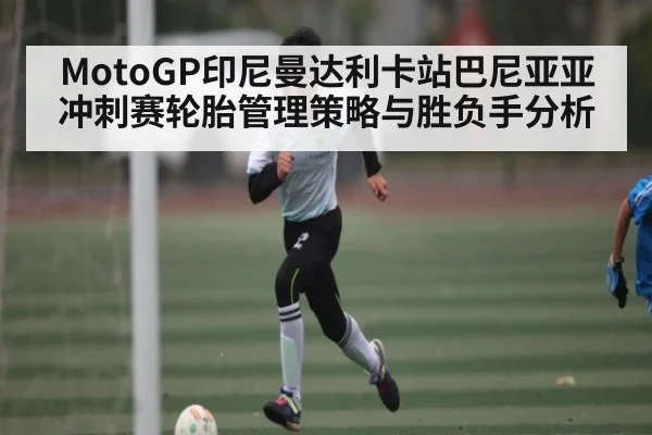 MotoGP印尼曼达利卡站巴尼亚亚冲刺赛轮胎管理策略与胜负手分析（kaiyun）