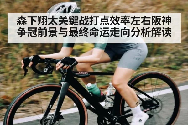 森下翔太关键战打点效率左右阪神争冠前景与最终命运走向分析解读（kaiyun）