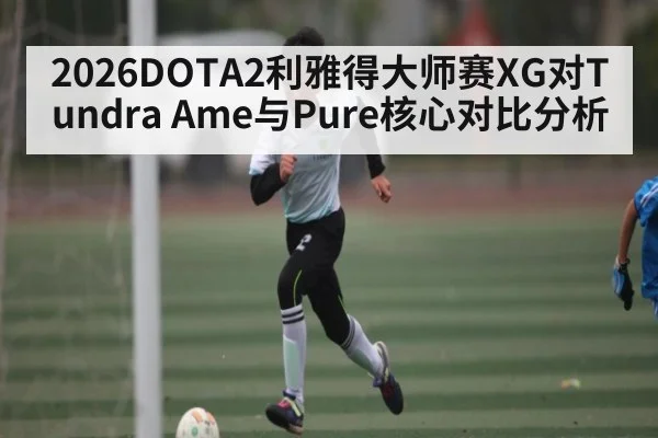 2026DOTA2利雅得大师赛XG对Tundra Ame与Pure核心对比分析（kaiyun）