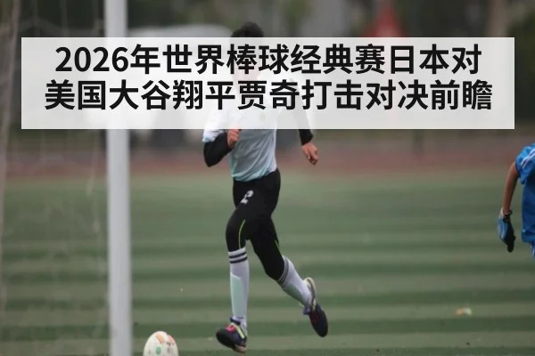 2026年世界棒球经典赛日本对美国大谷翔平贾奇打击对决前瞻（kaiyun）
