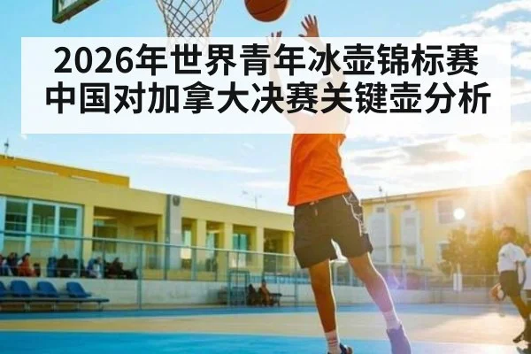 2026年世界青年冰壶锦标赛中国对加拿大决赛关键壶分析（kaiyun）